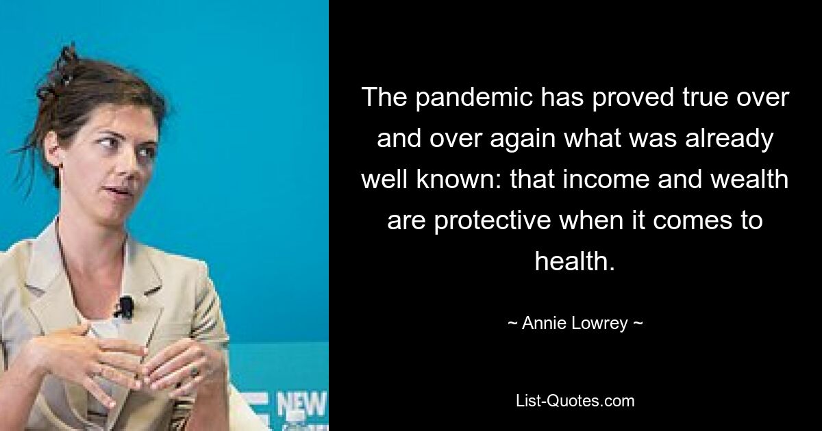 The pandemic has proved true over and over again what was already well known: that income and wealth are protective when it comes to health. — © Annie Lowrey