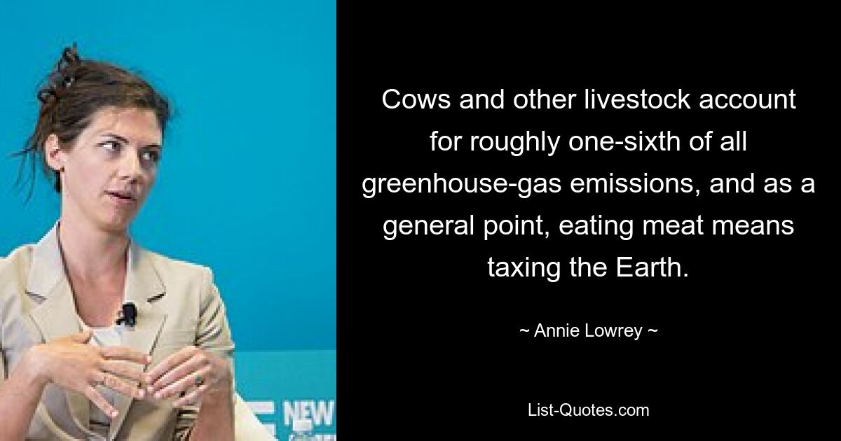 Cows and other livestock account for roughly one-sixth of all greenhouse-gas emissions, and as a general point, eating meat means taxing the Earth. — © Annie Lowrey