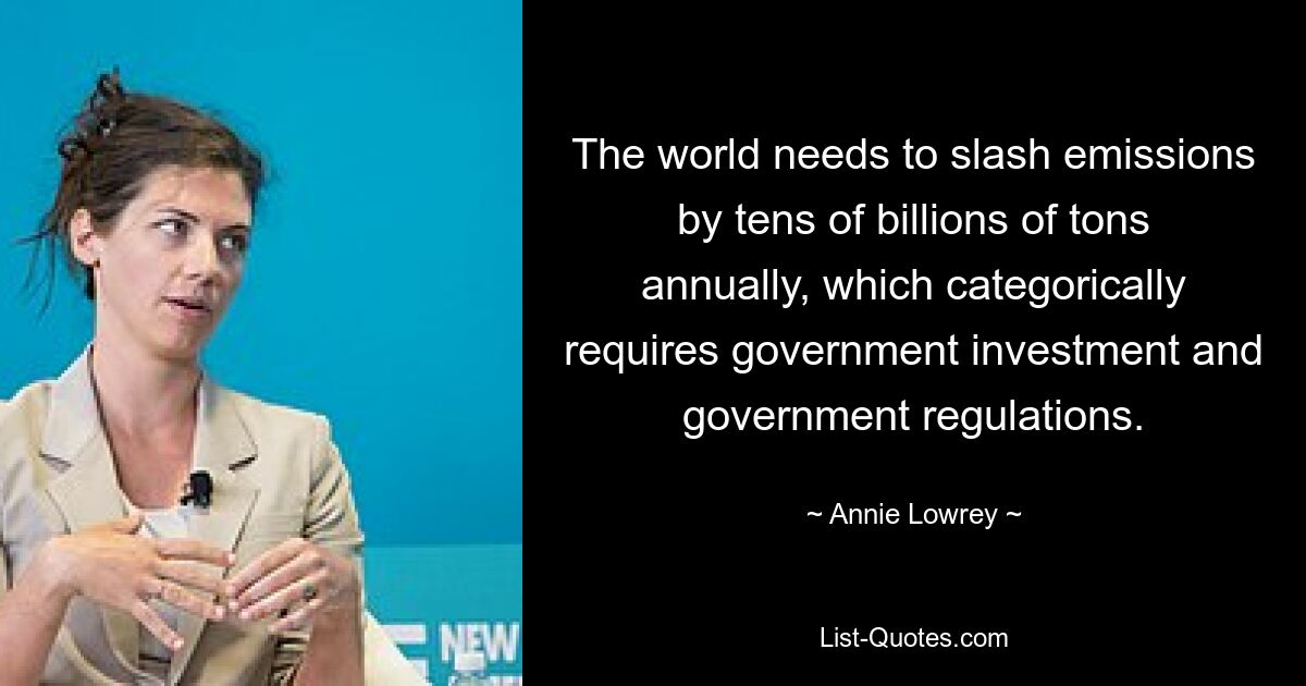 The world needs to slash emissions by tens of billions of tons annually, which categorically requires government investment and government regulations. — © Annie Lowrey