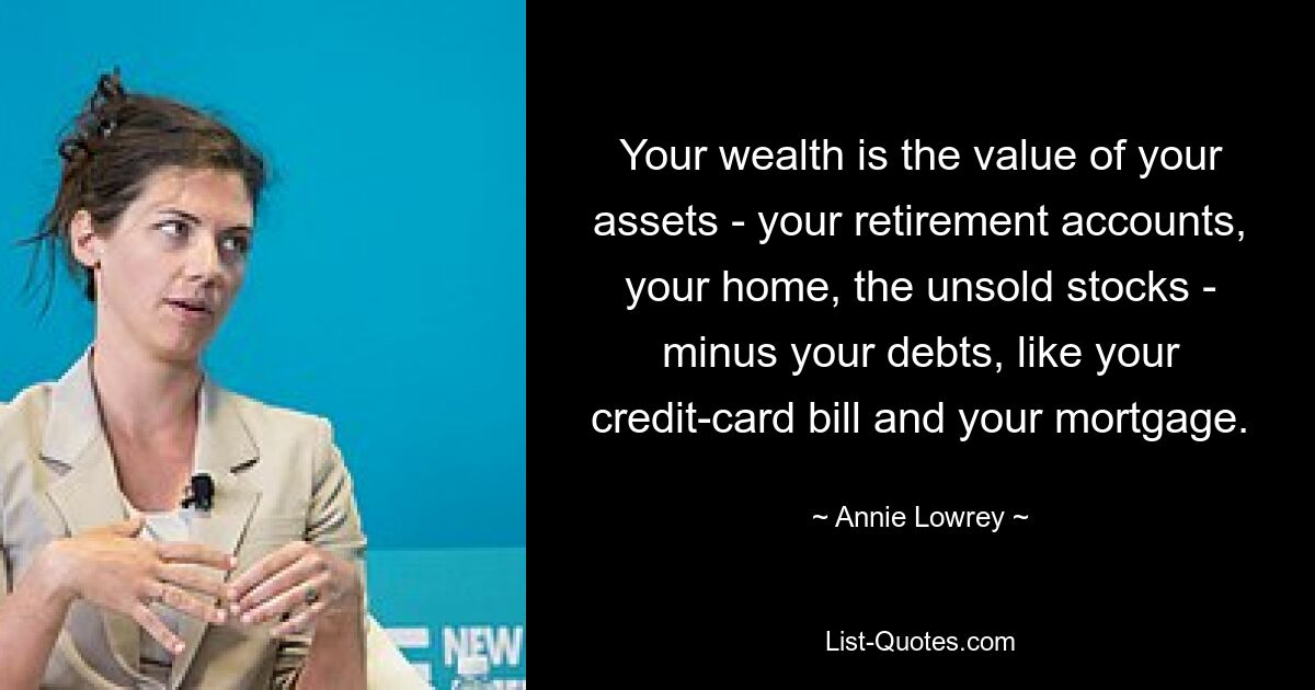 Your wealth is the value of your assets - your retirement accounts, your home, the unsold stocks - minus your debts, like your credit-card bill and your mortgage. — © Annie Lowrey