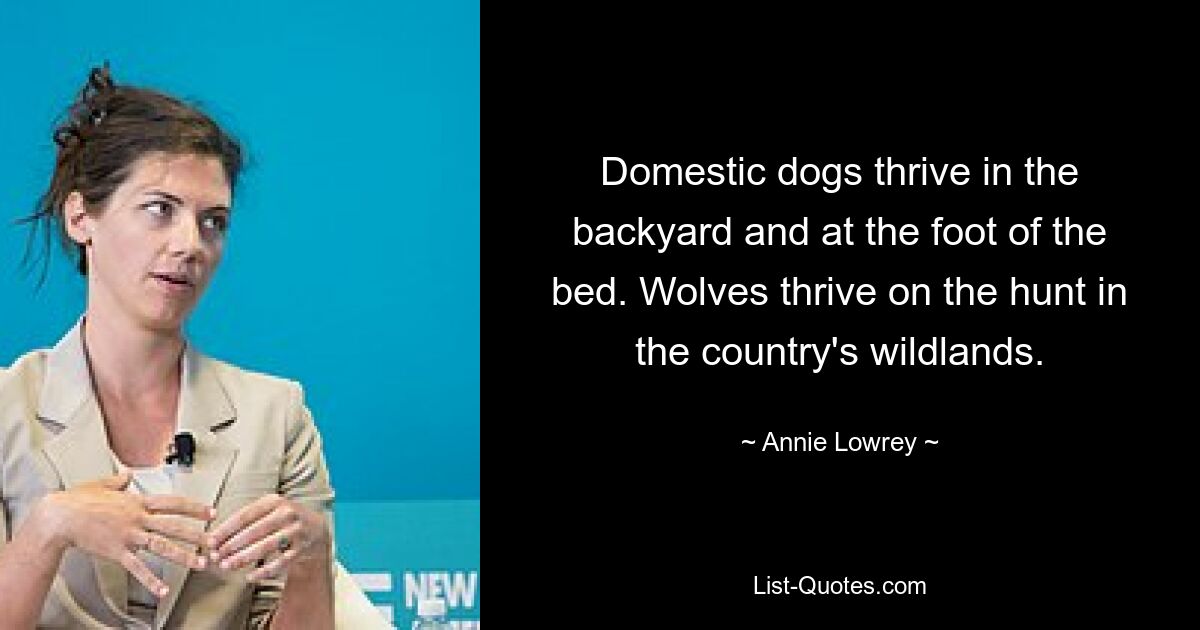 Domestic dogs thrive in the backyard and at the foot of the bed. Wolves thrive on the hunt in the country's wildlands. — © Annie Lowrey