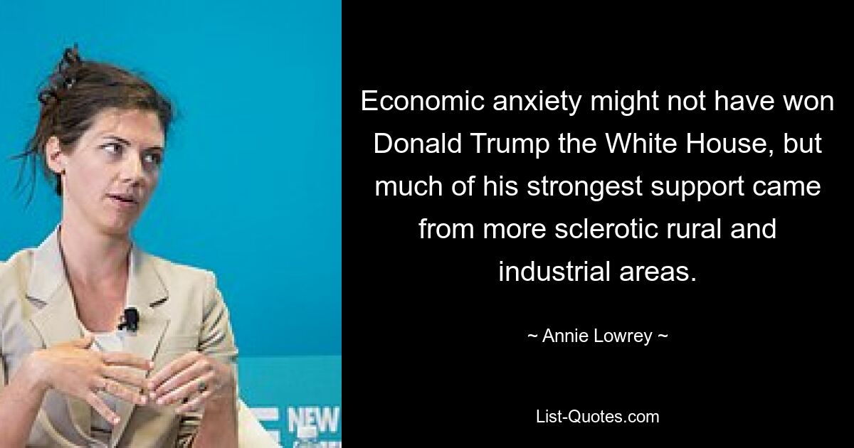 Economic anxiety might not have won Donald Trump the White House, but much of his strongest support came from more sclerotic rural and industrial areas. — © Annie Lowrey