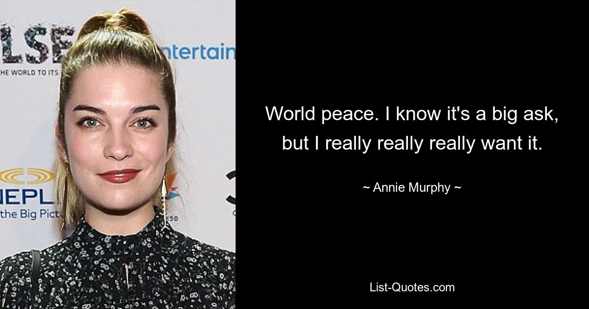 World peace. I know it's a big ask, but I really really really want it. — © Annie Murphy