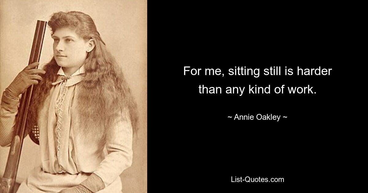 For me, sitting still is harder than any kind of work. — © Annie Oakley