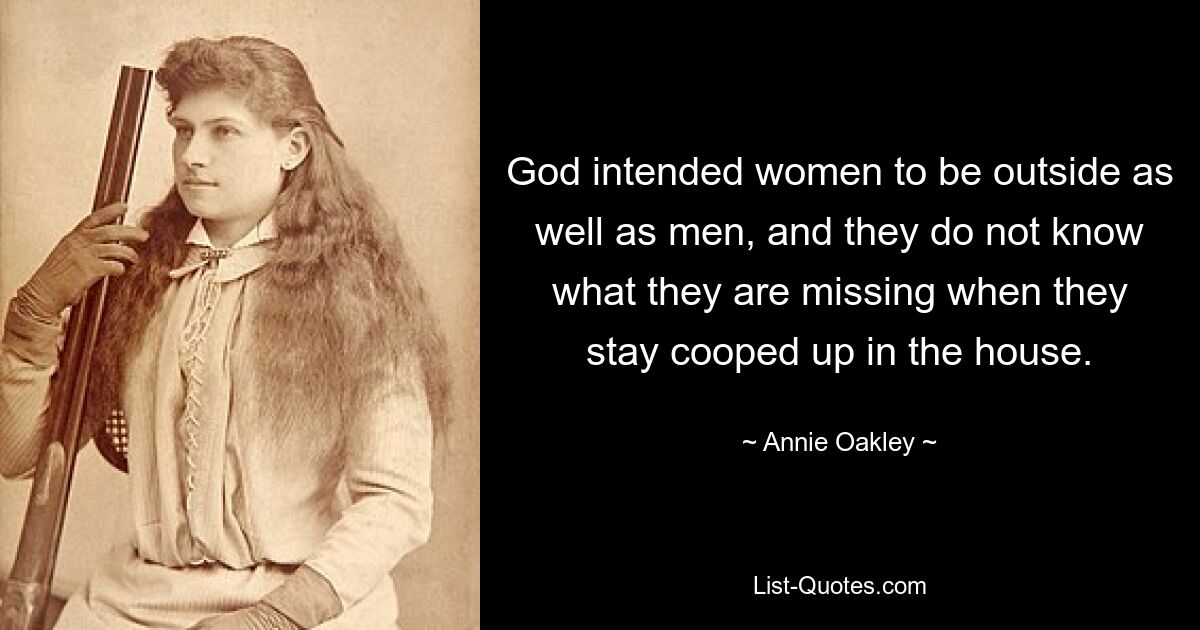 God intended women to be outside as well as men, and they do not know what they are missing when they stay cooped up in the house. — © Annie Oakley