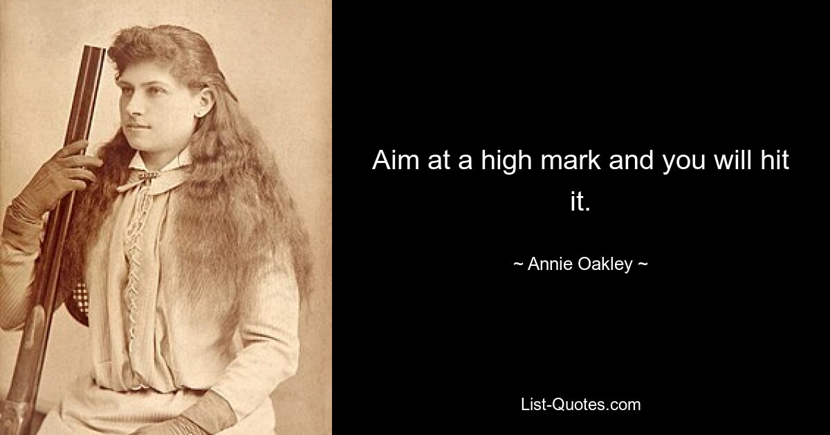 Aim at a high mark and you will hit it. — © Annie Oakley