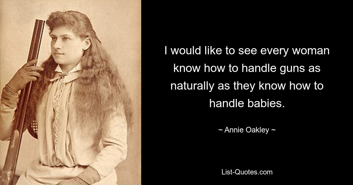 I would like to see every woman know how to handle guns as naturally as they know how to handle babies. — © Annie Oakley