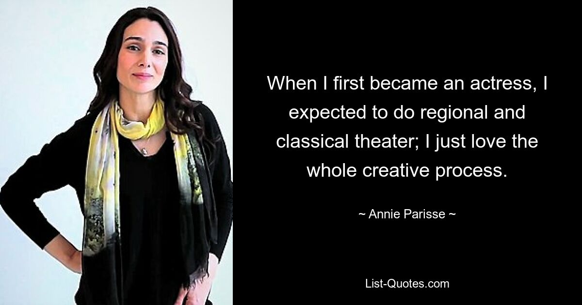 When I first became an actress, I expected to do regional and classical theater; I just love the whole creative process. — © Annie Parisse