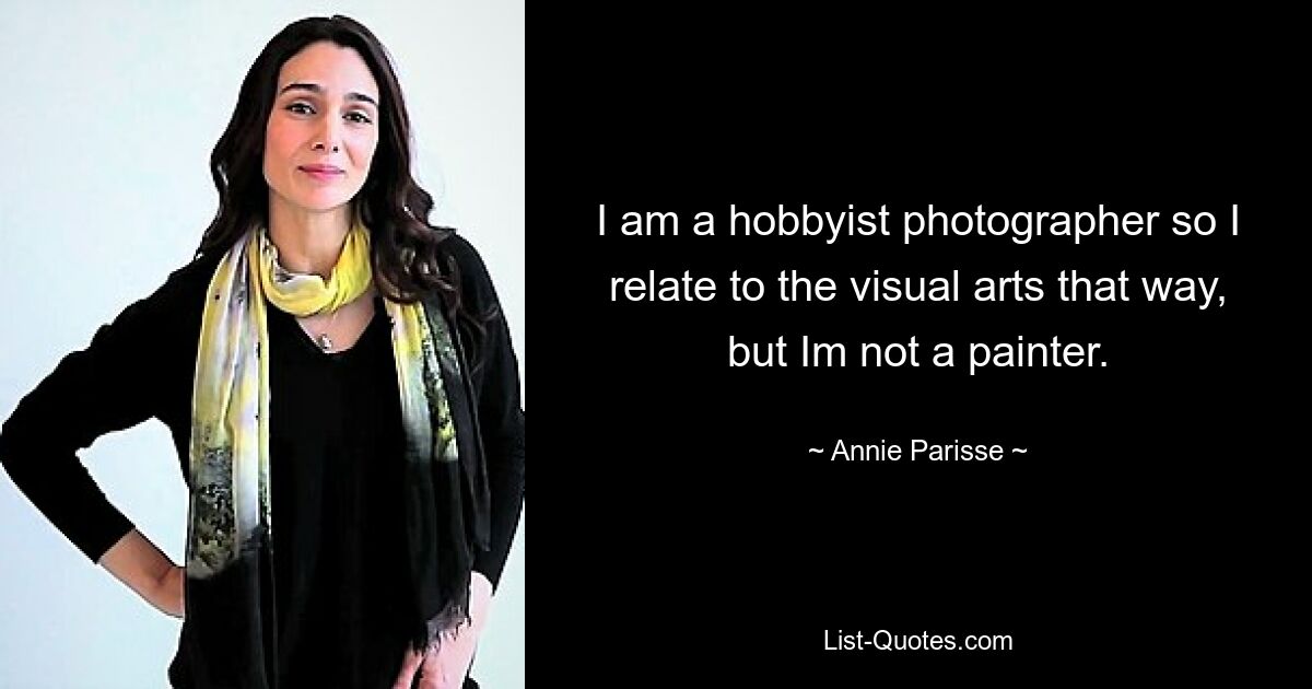 I am a hobbyist photographer so I relate to the visual arts that way, but Im not a painter. — © Annie Parisse