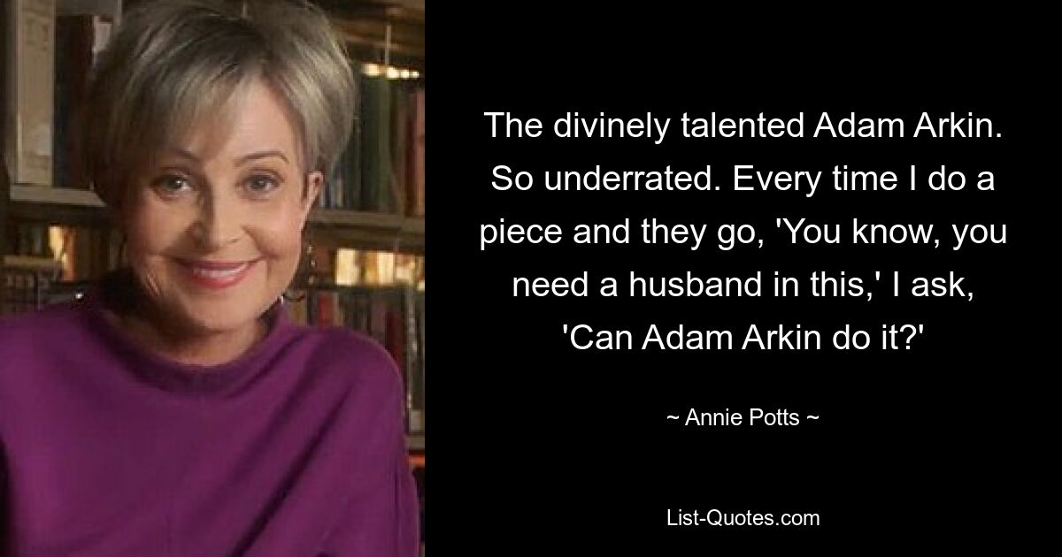 The divinely talented Adam Arkin. So underrated. Every time I do a piece and they go, 'You know, you need a husband in this,' I ask, 'Can Adam Arkin do it?' — © Annie Potts