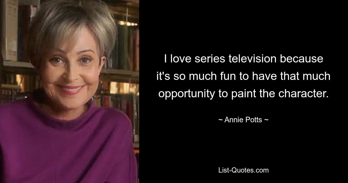 I love series television because it's so much fun to have that much opportunity to paint the character. — © Annie Potts