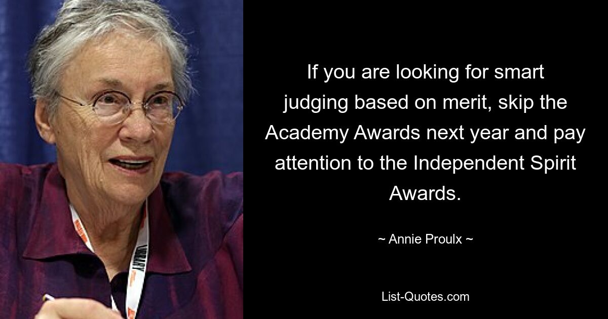 If you are looking for smart judging based on merit, skip the Academy Awards next year and pay attention to the Independent Spirit Awards. — © Annie Proulx