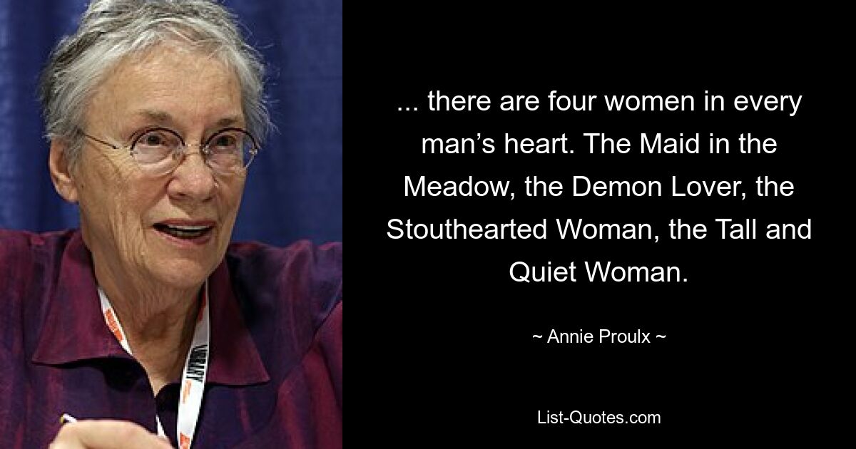 ... there are four women in every man’s heart. The Maid in the Meadow, the Demon Lover, the Stouthearted Woman, the Tall and Quiet Woman. — © Annie Proulx