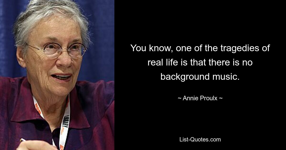 You know, one of the tragedies of real life is that there is no background music. — © Annie Proulx