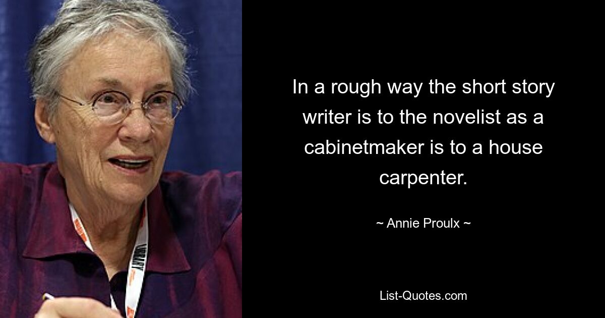 In a rough way the short story writer is to the novelist as a cabinetmaker is to a house carpenter. — © Annie Proulx