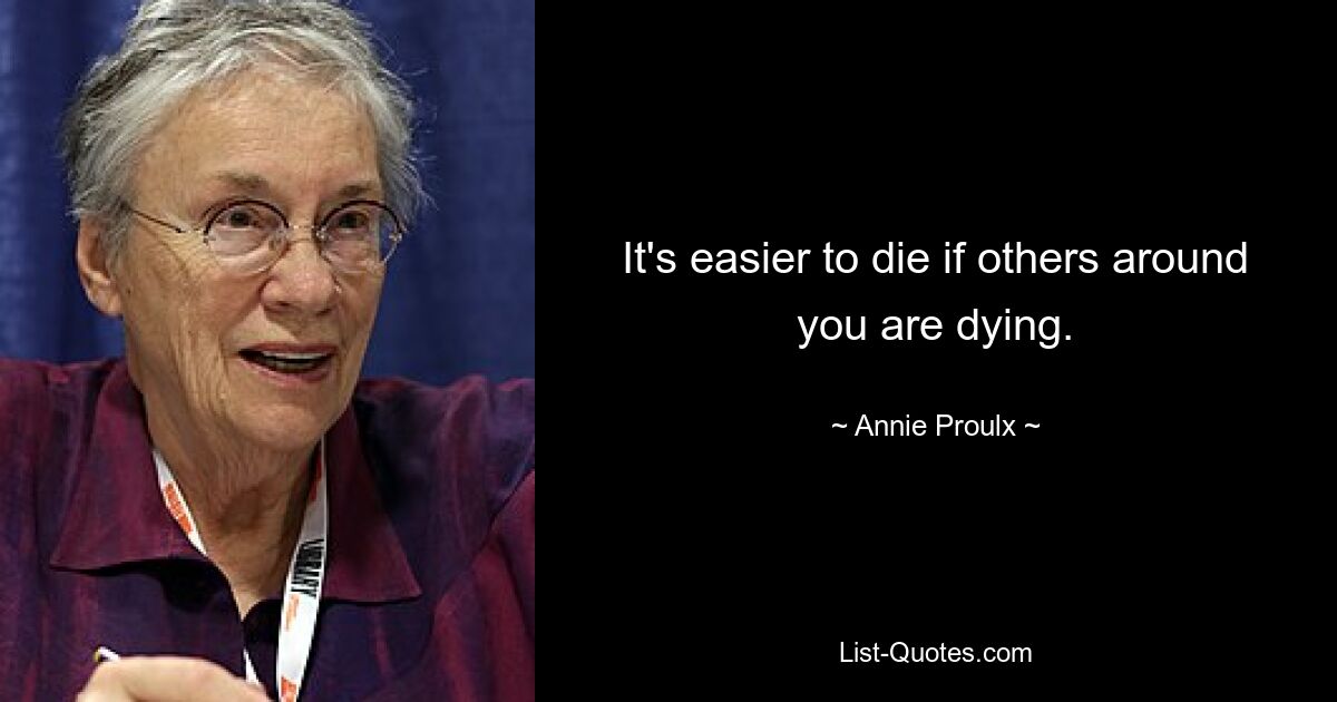 It's easier to die if others around you are dying. — © Annie Proulx