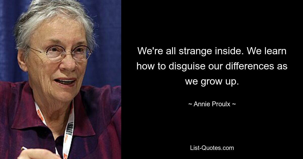 We're all strange inside. We learn how to disguise our differences as we grow up. — © Annie Proulx