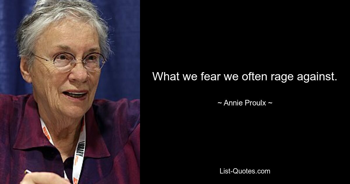 What we fear we often rage against. — © Annie Proulx