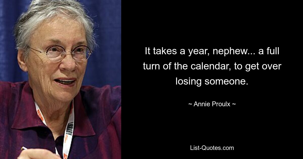 It takes a year, nephew... a full turn of the calendar, to get over losing someone. — © Annie Proulx