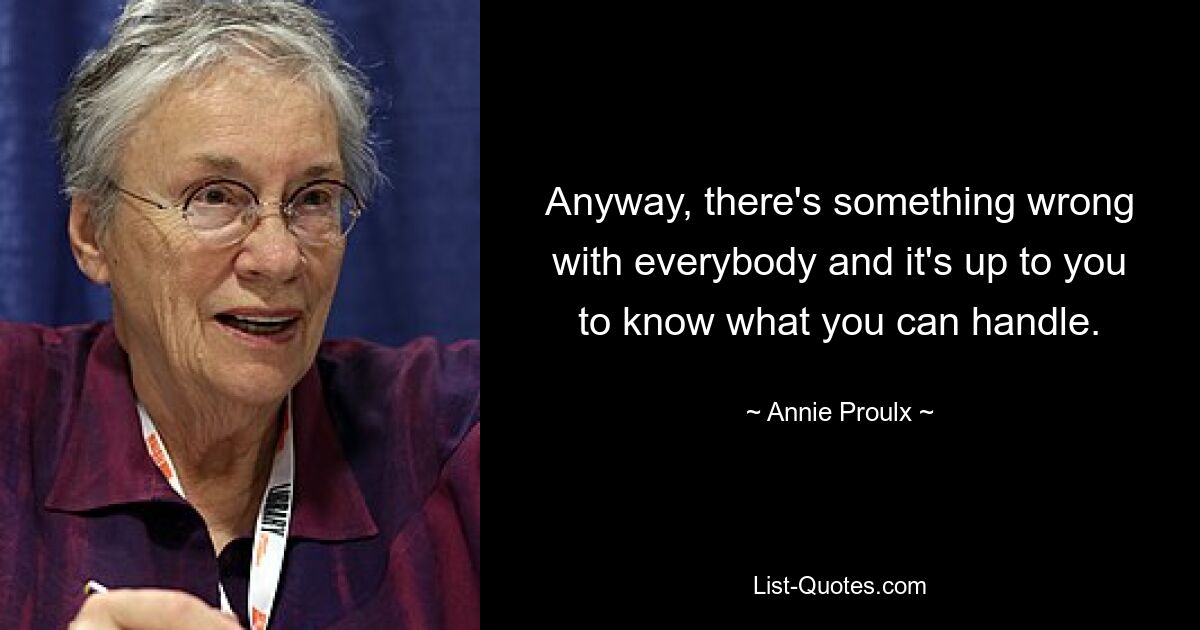 Anyway, there's something wrong with everybody and it's up to you to know what you can handle. — © Annie Proulx