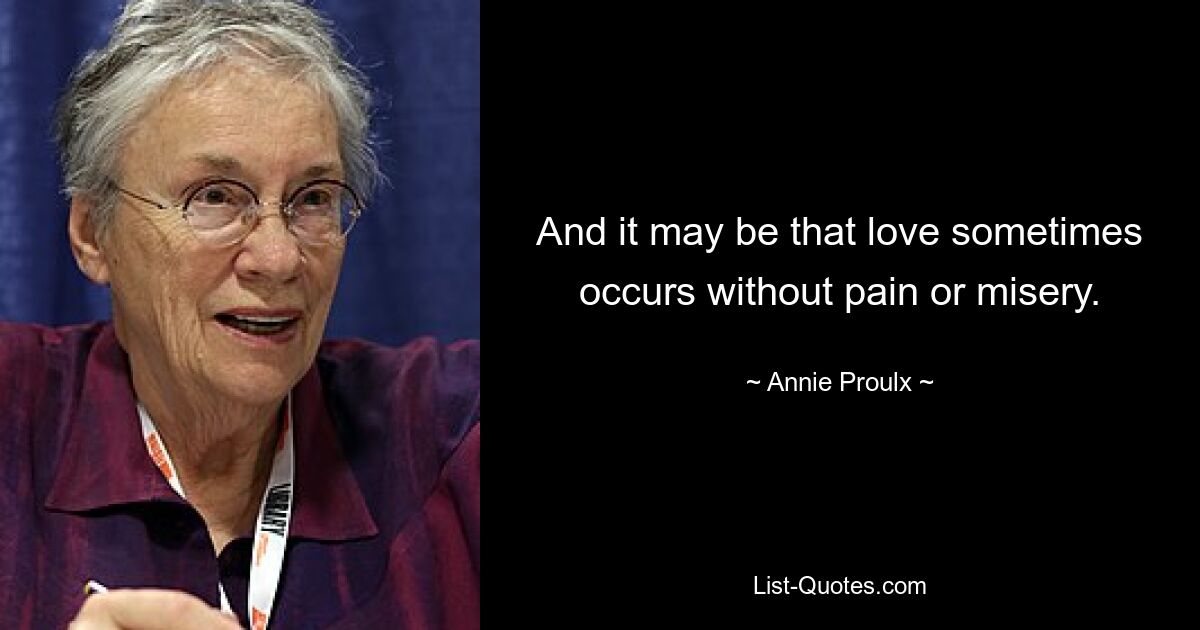 And it may be that love sometimes occurs without pain or misery. — © Annie Proulx