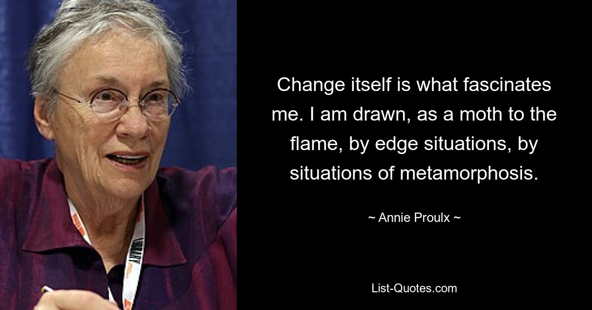 Change itself is what fascinates me. I am drawn, as a moth to the flame, by edge situations, by situations of metamorphosis. — © Annie Proulx