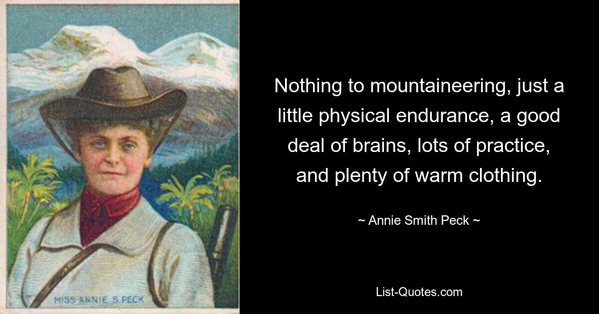 Nothing to mountaineering, just a little physical endurance, a good deal of brains, lots of practice, and plenty of warm clothing. — © Annie Smith Peck