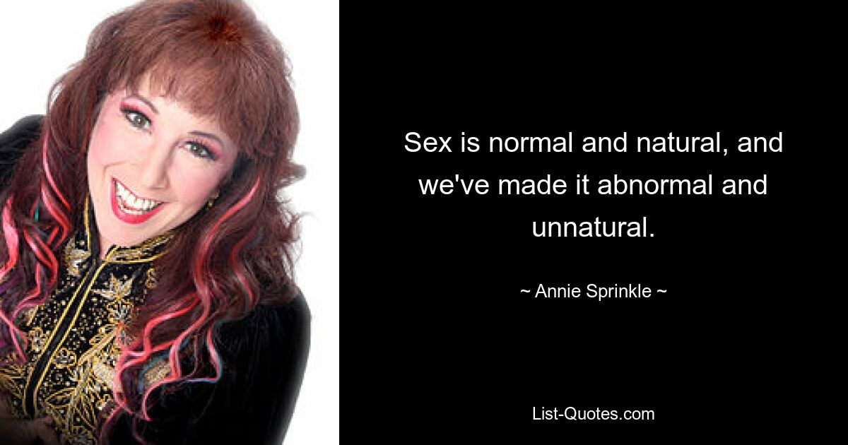 Sex is normal and natural, and we've made it abnormal and unnatural. — © Annie Sprinkle