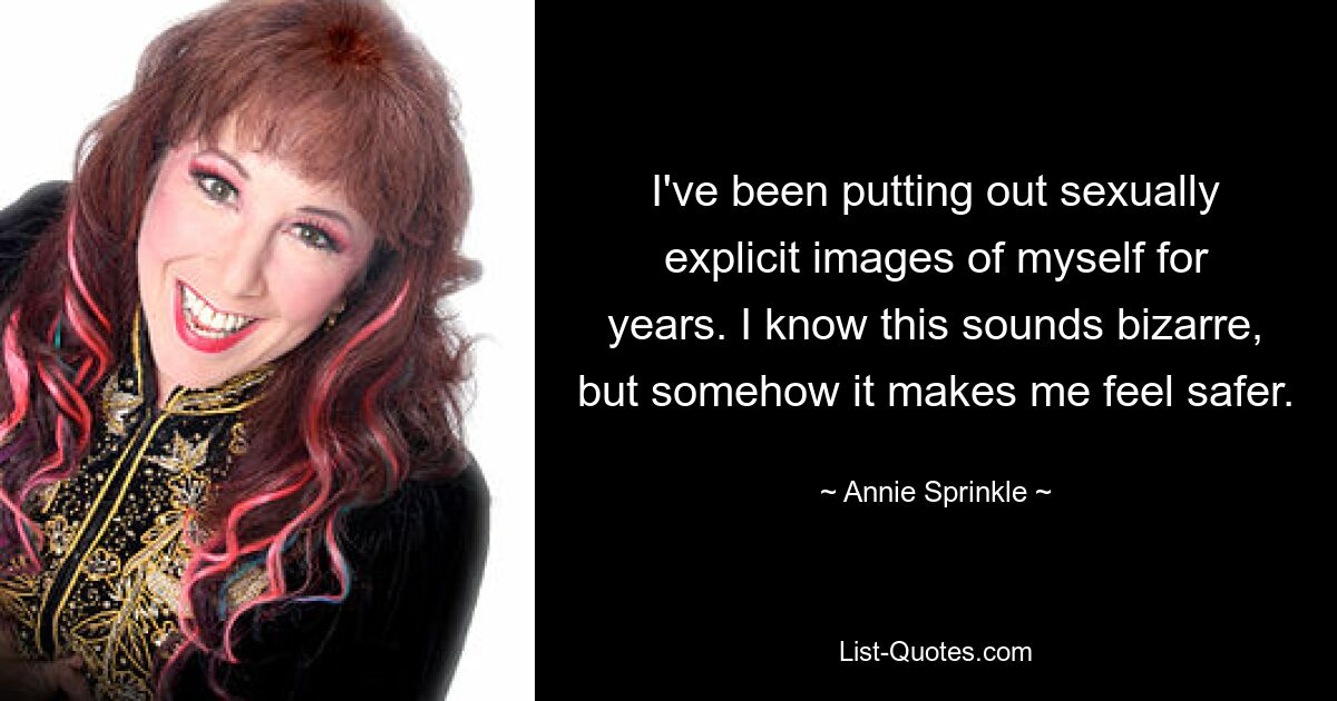 I've been putting out sexually explicit images of myself for years. I know this sounds bizarre, but somehow it makes me feel safer. — © Annie Sprinkle