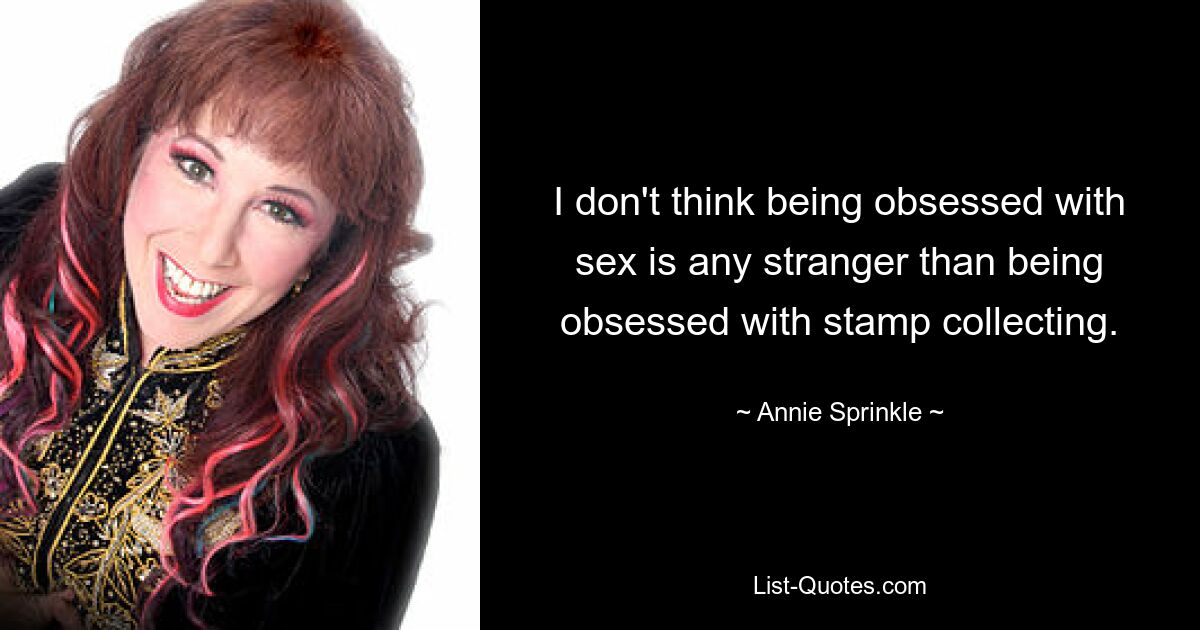 I don't think being obsessed with sex is any stranger than being obsessed with stamp collecting. — © Annie Sprinkle