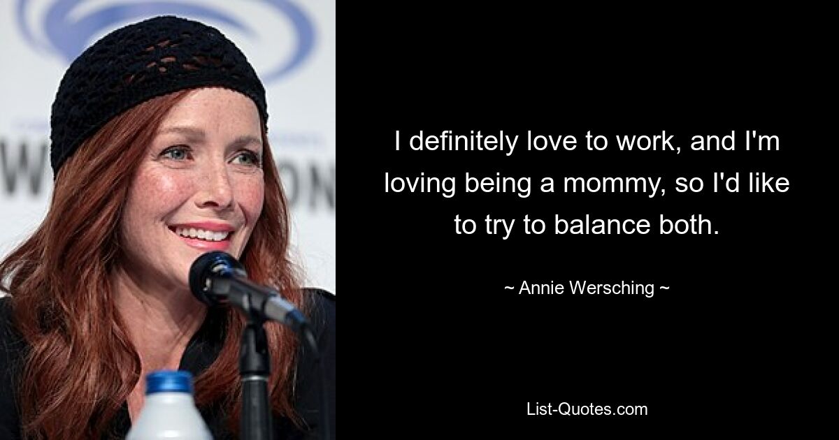 I definitely love to work, and I'm loving being a mommy, so I'd like to try to balance both. — © Annie Wersching