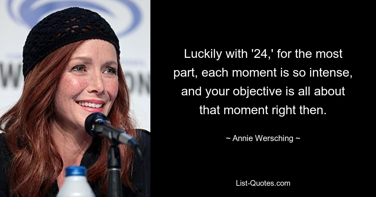 Luckily with '24,' for the most part, each moment is so intense, and your objective is all about that moment right then. — © Annie Wersching