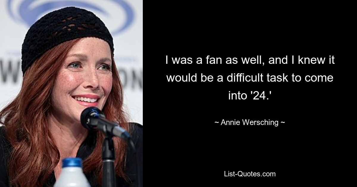 I was a fan as well, and I knew it would be a difficult task to come into '24.' — © Annie Wersching