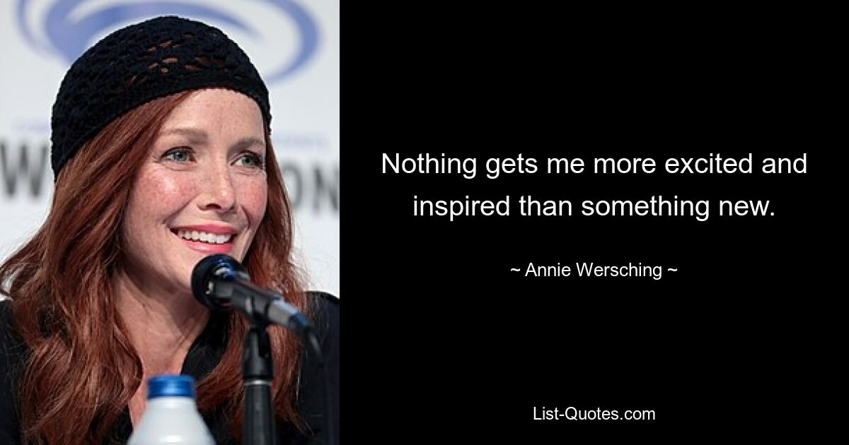 Nothing gets me more excited and inspired than something new. — © Annie Wersching