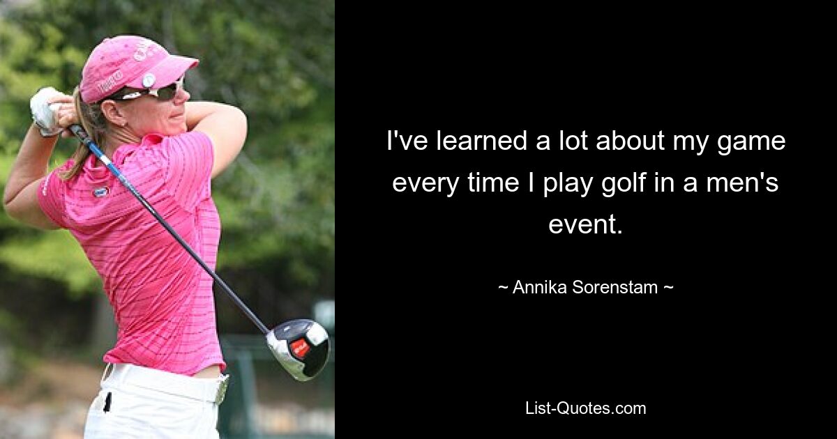 I've learned a lot about my game every time I play golf in a men's event. — © Annika Sorenstam