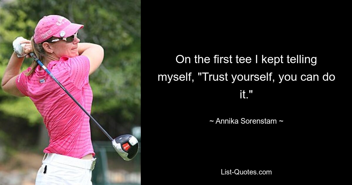 On the first tee I kept telling myself, "Trust yourself, you can do it." — © Annika Sorenstam