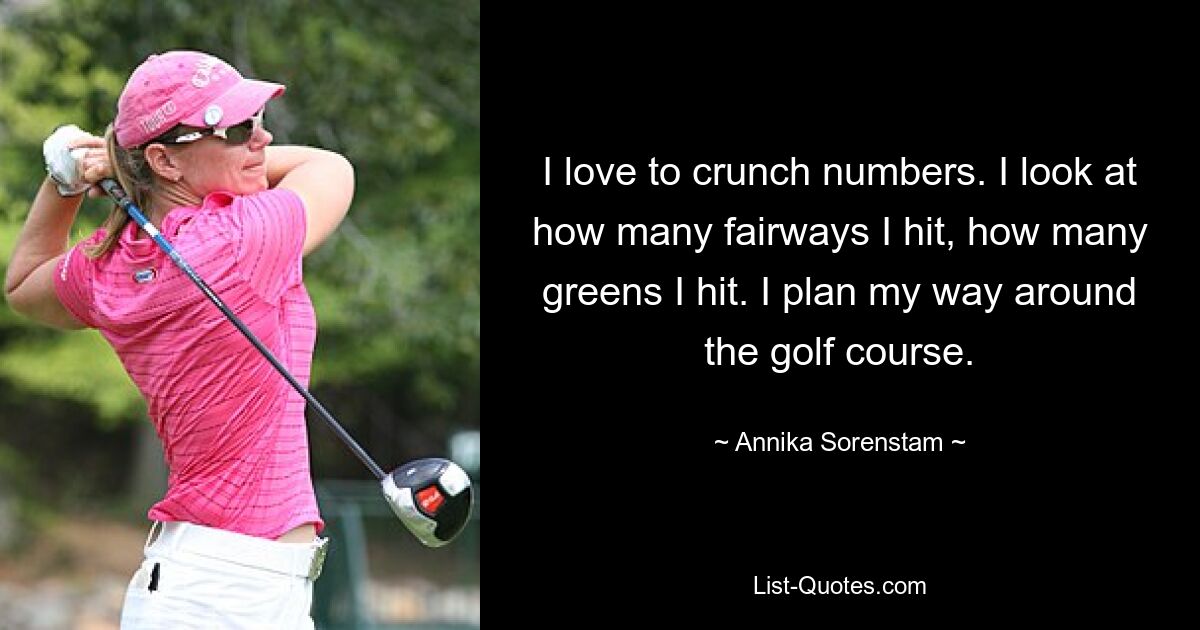 I love to crunch numbers. I look at how many fairways I hit, how many greens I hit. I plan my way around the golf course. — © Annika Sorenstam