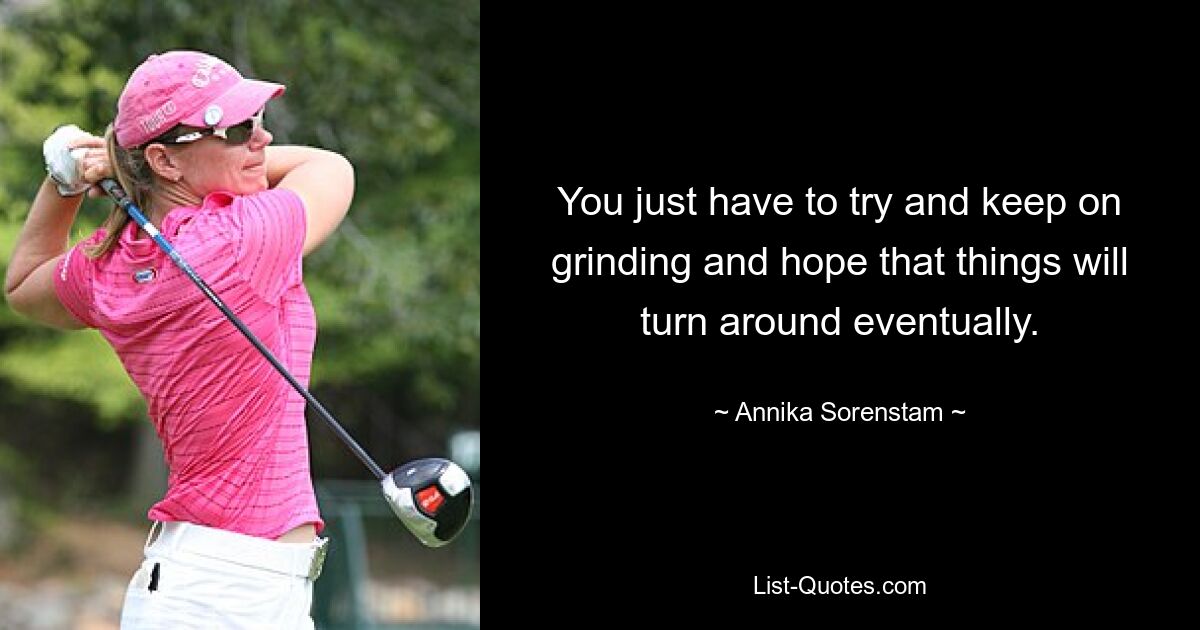 You just have to try and keep on grinding and hope that things will turn around eventually. — © Annika Sorenstam