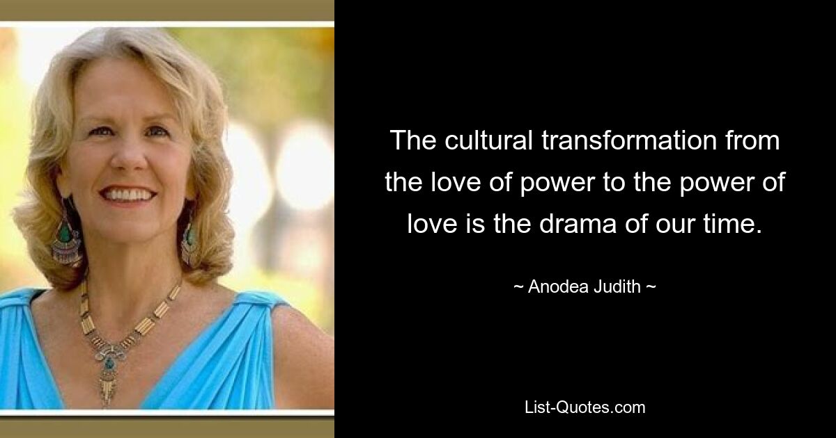 The cultural transformation from the love of power to the power of love is the drama of our time. — © Anodea Judith