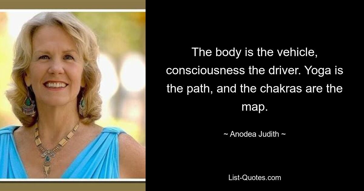 The body is the vehicle, consciousness the driver. Yoga is the path, and the chakras are the map. — © Anodea Judith