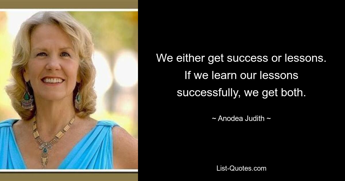 We either get success or lessons. If we learn our lessons successfully, we get both. — © Anodea Judith