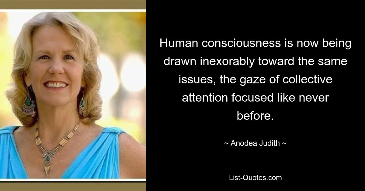 Human consciousness is now being drawn inexorably toward the same issues, the gaze of collective attention focused like never before. — © Anodea Judith