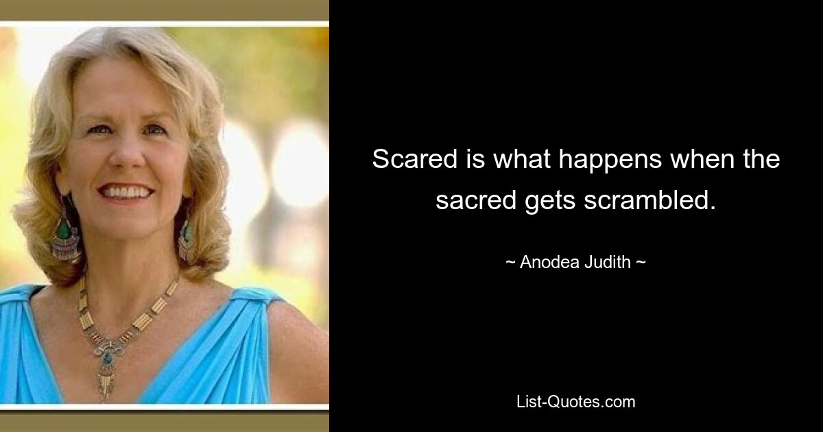 Scared is what happens when the sacred gets scrambled. — © Anodea Judith