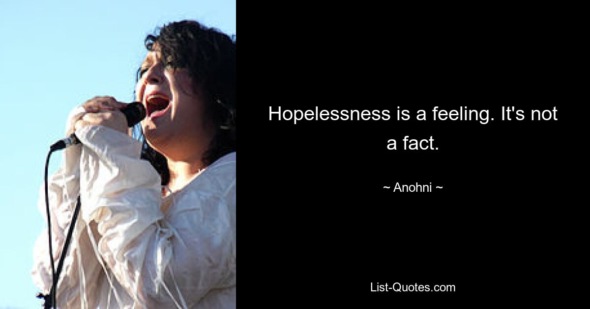 Hopelessness is a feeling. It's not a fact. — © Anohni