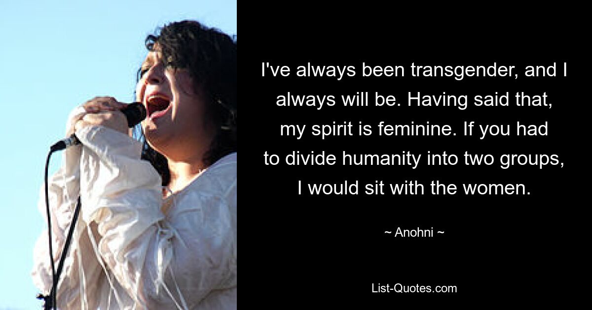 I've always been transgender, and I always will be. Having said that, my spirit is feminine. If you had to divide humanity into two groups, I would sit with the women. — © Anohni