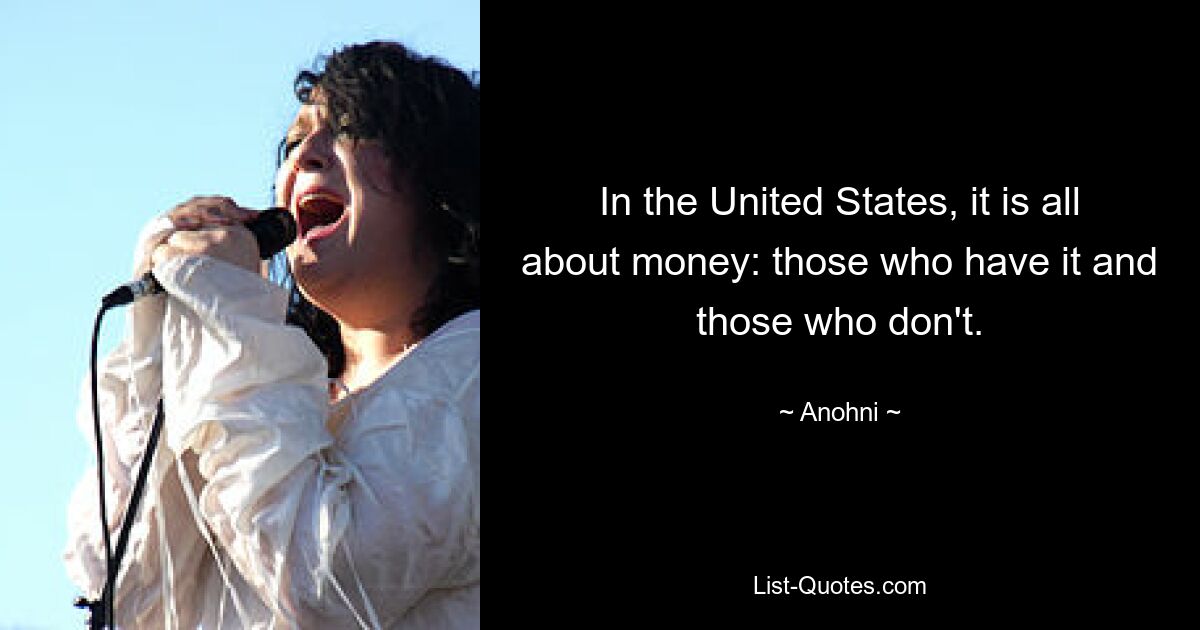 In the United States, it is all about money: those who have it and those who don't. — © Anohni