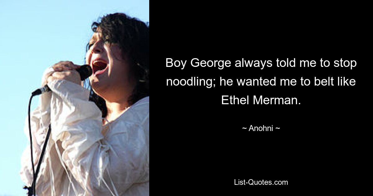 Boy George always told me to stop noodling; he wanted me to belt like Ethel Merman. — © Anohni