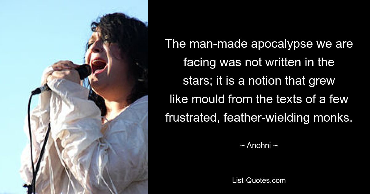 The man-made apocalypse we are facing was not written in the stars; it is a notion that grew like mould from the texts of a few frustrated, feather-wielding monks. — © Anohni