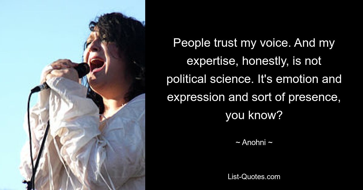 People trust my voice. And my expertise, honestly, is not political science. It's emotion and expression and sort of presence, you know? — © Anohni