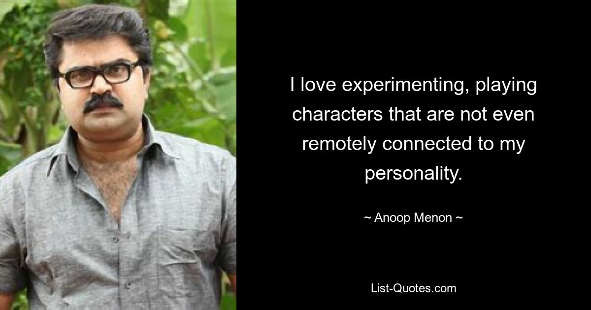 I love experimenting, playing characters that are not even remotely connected to my personality. — © Anoop Menon